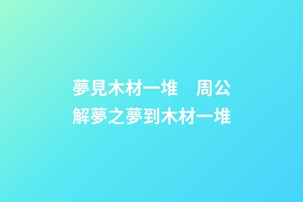夢見木材一堆　周公解夢之夢到木材一堆